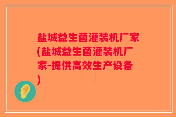 盐城益生菌灌装机厂家(盐城益生菌灌装机厂家-提供高效生产设备)