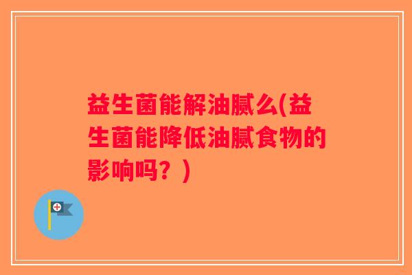 益生菌能解油腻么(益生菌能降低油腻食物的影响吗？)
