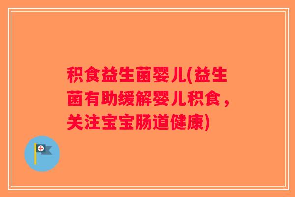 积食益生菌婴儿(益生菌有助缓解婴儿积食，关注宝宝肠道健康)