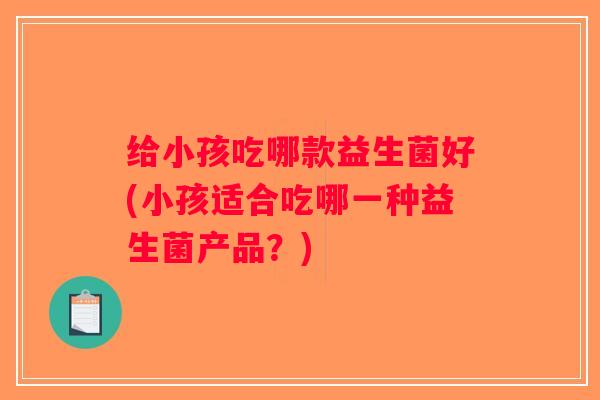 给小孩吃哪款益生菌好(小孩适合吃哪一种益生菌产品？)