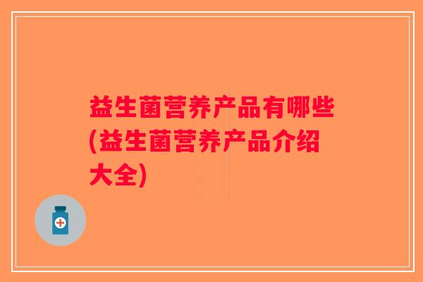 益生菌营养产品有哪些(益生菌营养产品介绍大全) 益生菌营养产品有哪些(益生菌营养产品介绍大全)
