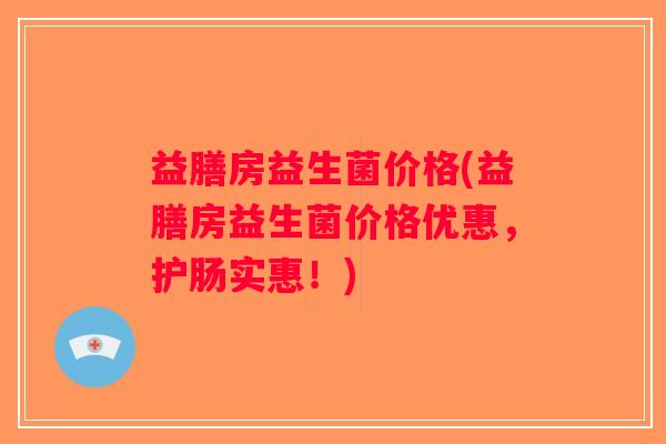 益膳房益生菌价格(益膳房益生菌价格优惠，护肠实惠！)