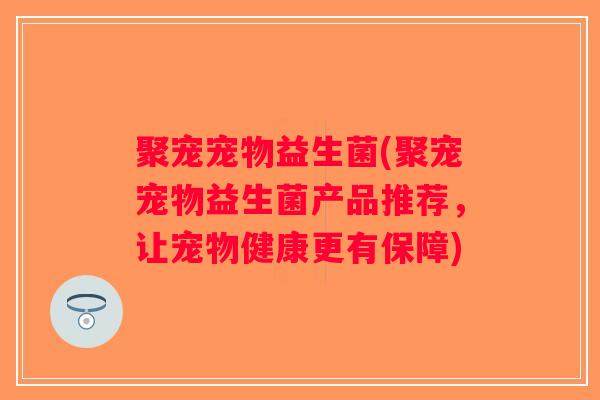 聚宠宠物益生菌(聚宠宠物益生菌产品推荐，让宠物健康更有保障)