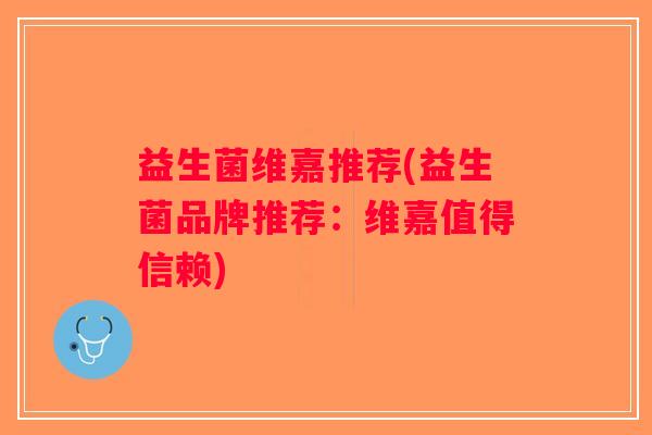 益生菌维嘉推荐(益生菌品牌推荐:维嘉值得信赖) 益生菌维嘉推荐(益生菌品牌推荐:维嘉值得信赖)
