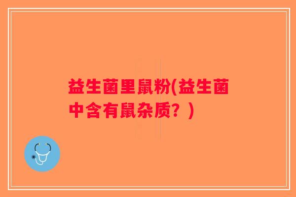 益生菌里鼠粉(益生菌中含有鼠杂质？)