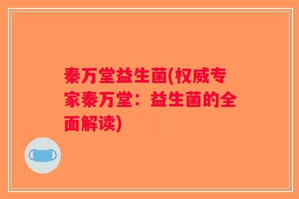 秦万堂益生菌(权威专家秦万堂：益生菌的全面解读)