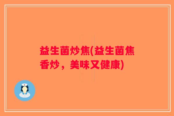 益生菌炒焦(益生菌焦香炒,美味又健康) 益生菌炒焦(益生菌焦香炒,美味又健康)