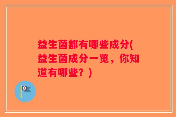 益生菌都有哪些成分(益生菌成分一览,你知道有哪些?) 益生菌都有哪些成分(益生菌成分一览,你知道有哪些?)