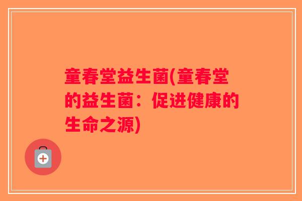 童春堂益生菌(童春堂的益生菌：促进健康的生命之源)