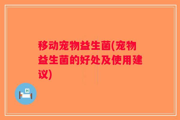 移动宠物益生菌(宠物益生菌的好处及使用建议) 移动宠物益生菌(宠物益生菌的好处及使用建议)