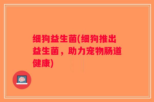 细狗益生菌(细狗推出益生菌，助力宠物肠道健康)