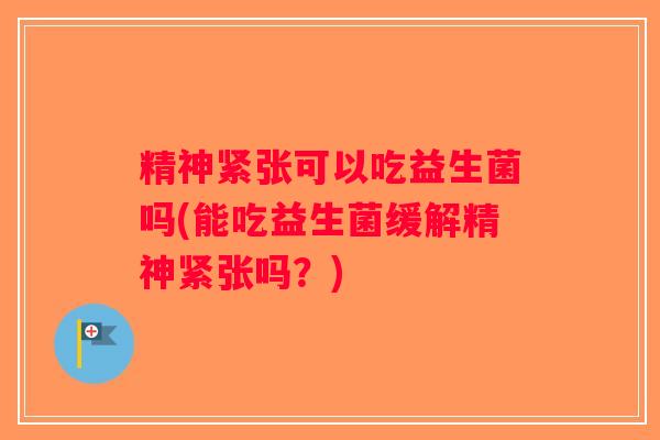 精神紧张可以吃益生菌吗(能吃益生菌缓解精神紧张吗？)