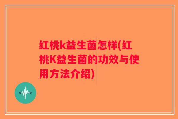 红桃k益生菌怎样(红桃K益生菌的功效与使用方法介绍)