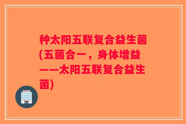 种太阳五联复合益生菌(五菌合一，身体增益——太阳五联复合益生菌)