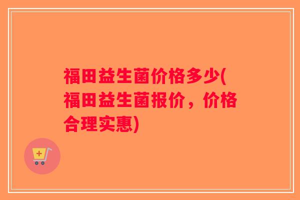 福田益生菌价格多少(福田益生菌报价，价格合理实惠)