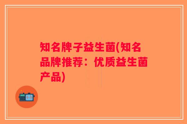 知名牌子益生菌(知名品牌推荐：优质益生菌产品)