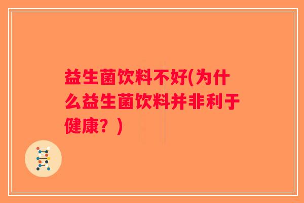 益生菌饮料不好(为什么益生菌饮料并非利于健康?) 益生菌饮料不好(为什么益生菌饮料并非利于健康?)