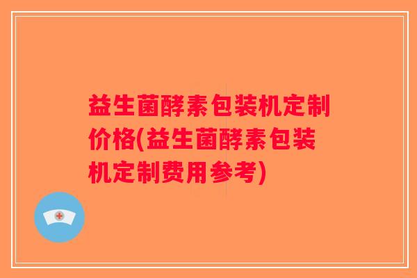 益生菌酵素包装机定制价格(益生菌酵素包装机定制费用参考)