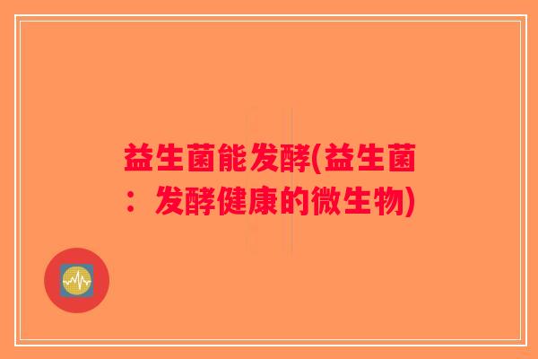 益生菌能发酵(益生菌：发酵健康的微生物)