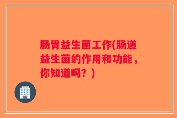 肠胃益生菌工作(肠道益生菌的作用和功能，你知道吗？)