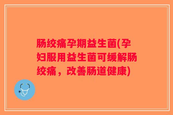 肠绞痛孕期益生菌(孕妇服用益生菌可缓解肠绞痛,改善肠道健康) 肠绞痛孕期益生菌(孕妇服用益生菌可缓解肠绞痛,改善肠道健康)