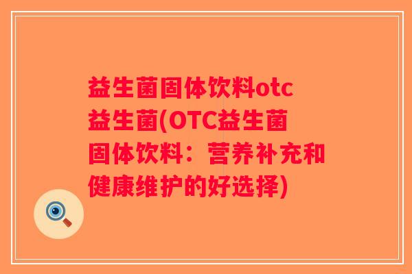 益生菌固体饮料otc益生菌(OTC益生菌固体饮料：营养补充和健康维护的好选择)