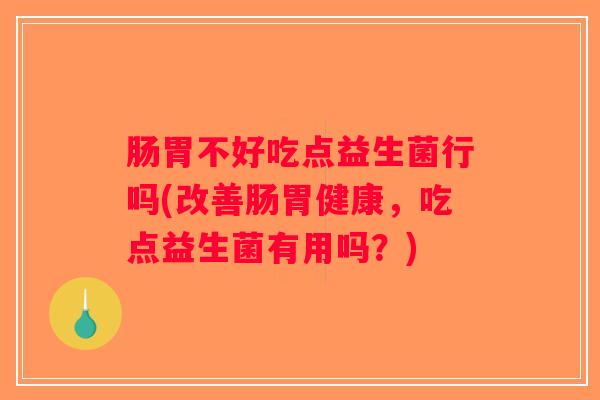 肠胃不好吃点益生菌行吗(改善肠胃健康，吃点益生菌有用吗？)