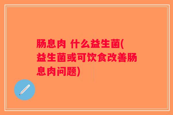 肠息肉 什么益生菌(益生菌或可饮食改善肠息肉问题)