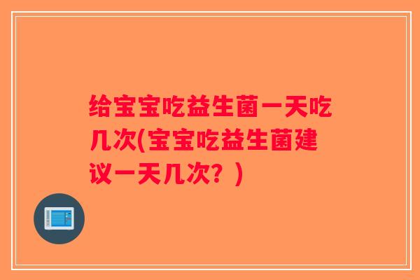 给宝宝吃益生菌一天吃几次(宝宝吃益生菌建议一天几次？)