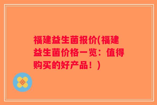 福建益生菌报价(福建益生菌价格一览：值得购买的好产品！)