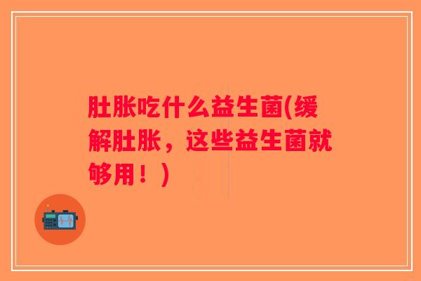 肚胀吃什么益生菌(缓解肚胀，这些益生菌就够用！)