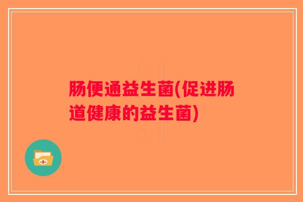 肠便通益生菌(促进肠道健康的益生菌) 肠便通益生菌(促进肠道健康的益生菌)