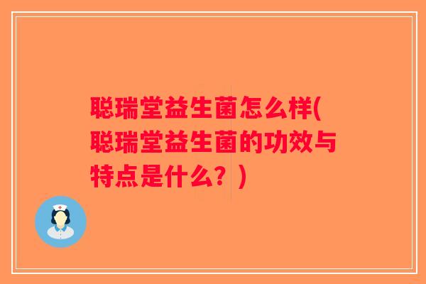 聪瑞堂益生菌怎么样(聪瑞堂益生菌的功效与特点是什么？)