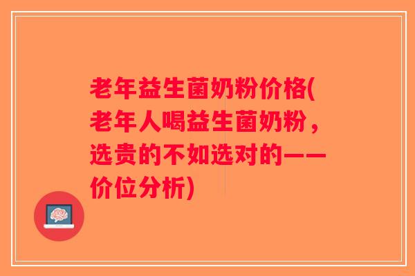 老年益生菌奶粉价格(老年人喝益生菌奶粉，选贵的不如选对的——价位分析)