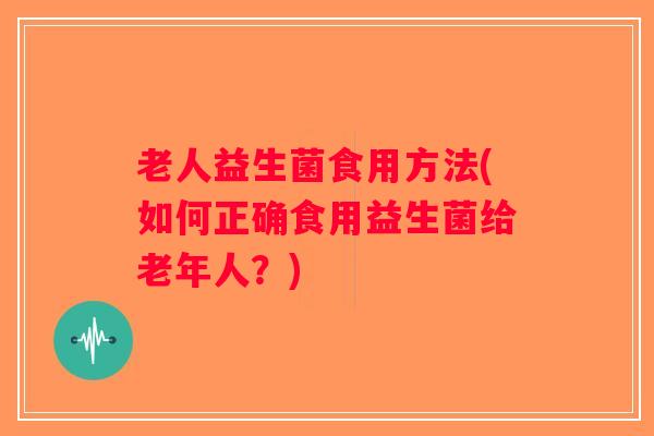 老人益生菌食用方法(如何正确食用益生菌给老年人？)