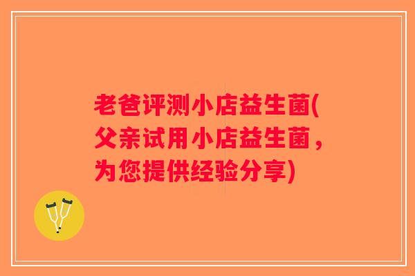 老爸评测小店益生菌(父亲试用小店益生菌，为您提供经验分享)