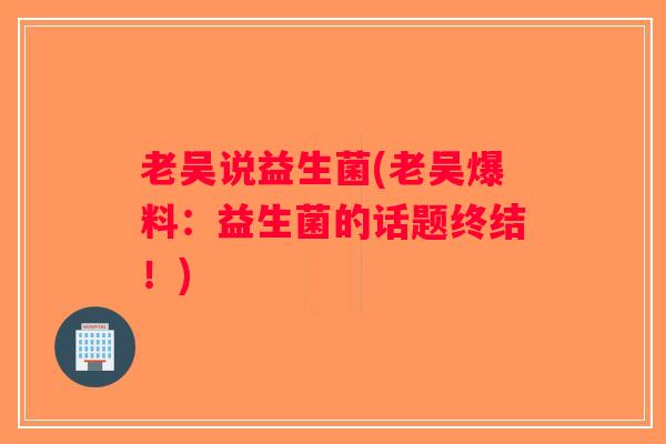 老吴说益生菌(老吴爆料：益生菌的话题终结！)