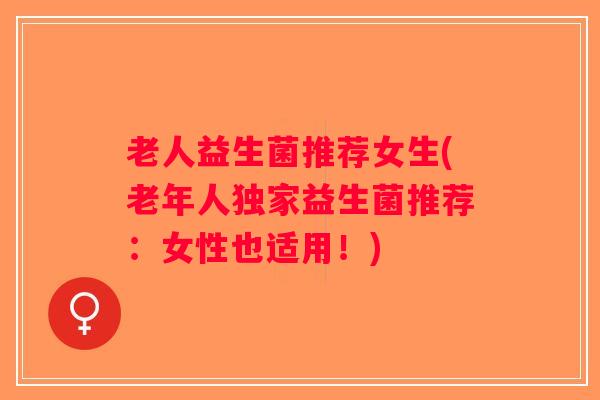 老人益生菌推荐女生(老年人独家益生菌推荐:女性也适用!) 老人益生菌推荐女生(老年人独家益生菌推荐:女性也适用!)
