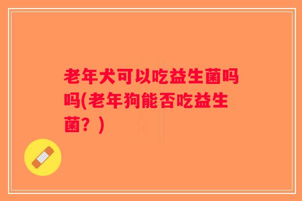 老年犬可以吃益生菌吗吗(老年狗能否吃益生菌？)