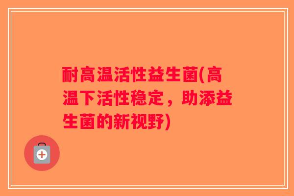 耐高温活性益生菌(高温下活性稳定，助添益生菌的新视野)
