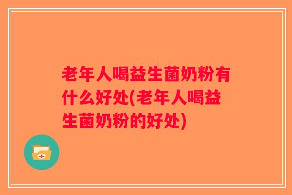 老年人喝益生菌奶粉有什么好处(老年人喝益生菌奶粉的好处)