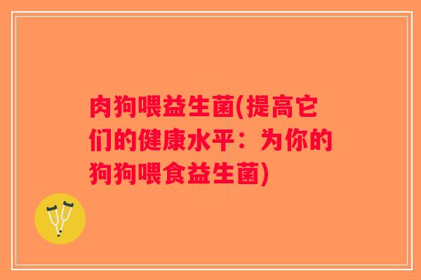 肉狗喂益生菌(提高它们的健康水平：为你的狗狗喂食益生菌)