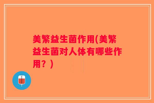 美繁益生菌作用(美繁益生菌对人体有哪些作用?) 美繁益生菌作用(美繁益生菌对人体有哪些作用?)