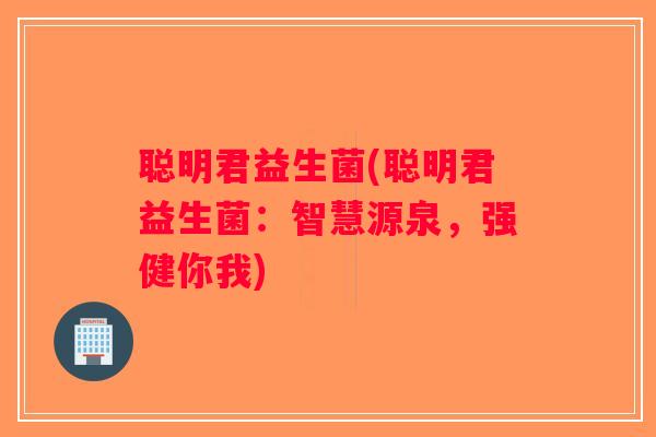聪明君益生菌(聪明君益生菌：智慧源泉，强健你我)