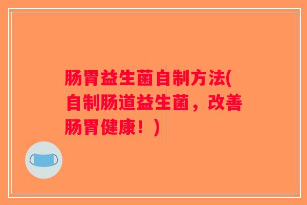 肠胃益生菌自制方法(自制肠道益生菌，改善肠胃健康！)