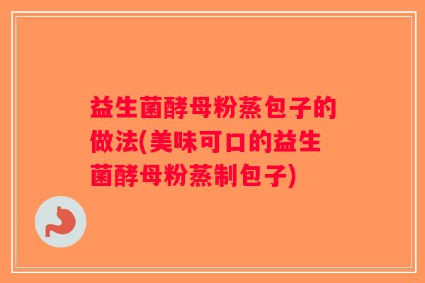 益生菌酵母粉蒸包子的做法(美味可口的益生菌酵母粉蒸制包子)