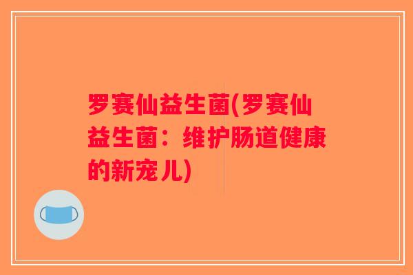 罗赛仙益生菌(罗赛仙益生菌：维护肠道健康的新宠儿)