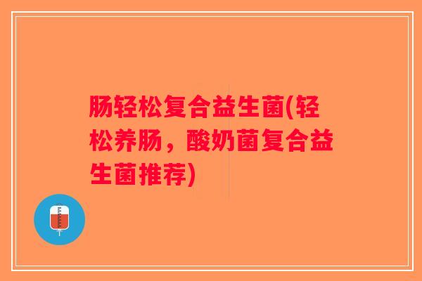 肠轻松复合益生菌(轻松养肠,酸奶菌复合益生菌推荐) 肠轻松复合益生菌(轻松养肠,酸奶菌复合益生菌推荐)
