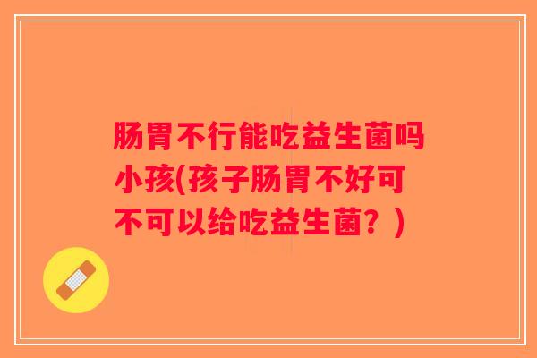 肠胃不行能吃益生菌吗小孩(孩子肠胃不好可不可以给吃益生菌？)