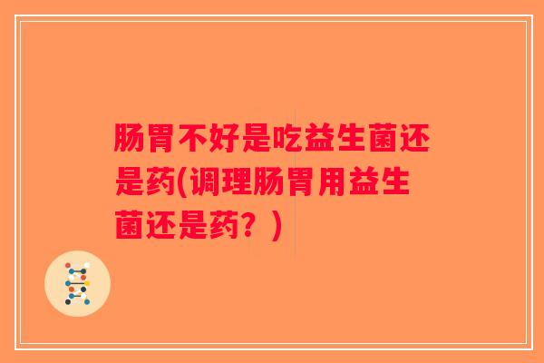 肠胃不好是吃益生菌还是药(调理肠胃用益生菌还是药?) 肠胃不好是吃益生菌还是药(调理肠胃用益生菌还是药?)